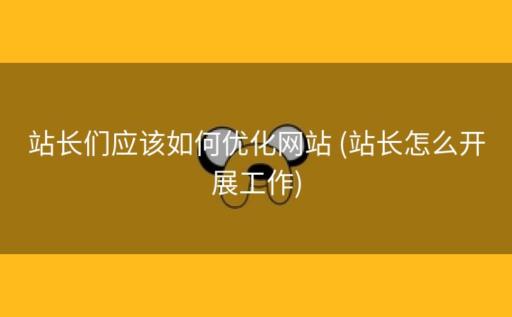 站长们应该如何优化网站 (站长怎么开展工作)