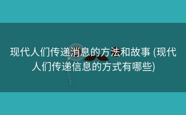 现代人们传递消息的方法和故事 (现代人们传递信息的方式有哪些)