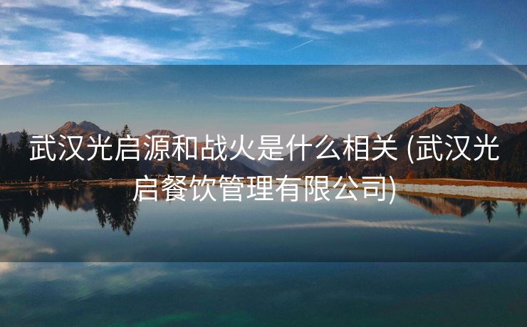 武汉光启源和战火是什么相关 (武汉光启餐饮管理有限公司)