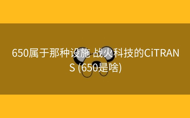 650属于那种设施 战火科技的CiTRANS (650是啥)