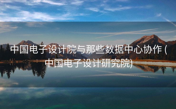 中国电子设计院与那些数据中心协作 (中国电子设计研究院)