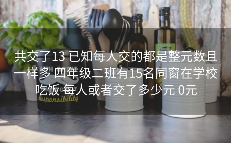 共交了13 已知每人交的都是整元数且一样多 四年级二班有15名同窗在学校吃饭 每人或者交了多少元 0元