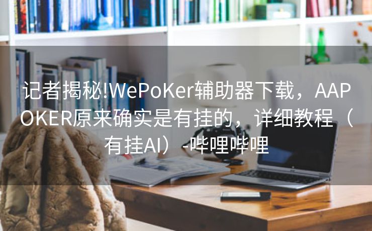 记者揭秘!WePoKer辅助器下载,AAPOKER原来确实是有挂的,详细教程(有挂AI)-哔哩哔哩 记者揭秘!WePoKer辅助器下载,AAPOKER原来确实是有挂的,详细教程(有挂AI)-哔哩哔哩