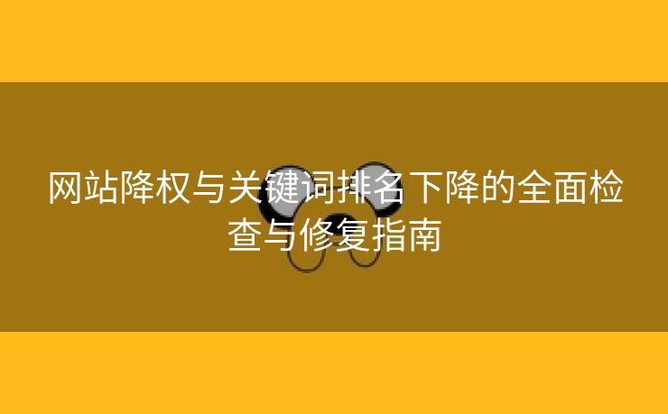 网站降权与关键词排名下降的全面检查与修复指南