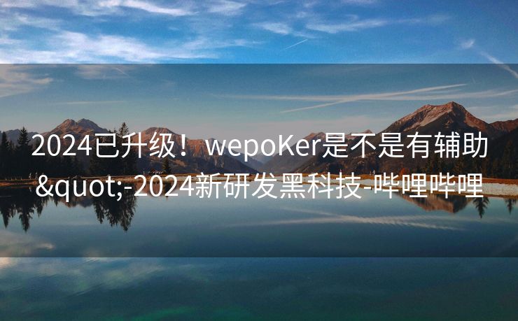 2024已升级！wepoKer是不是有辅助"-2024新研发黑科技-哔哩哔哩