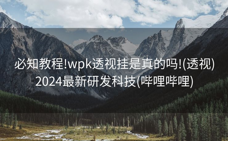 必知教程!wpk透视挂是真的吗!(透视)2024最新研发科技(哔哩哔哩)