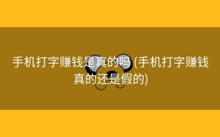 手机打字赚钱是真的吗 (手机打字赚钱真的还是假的)