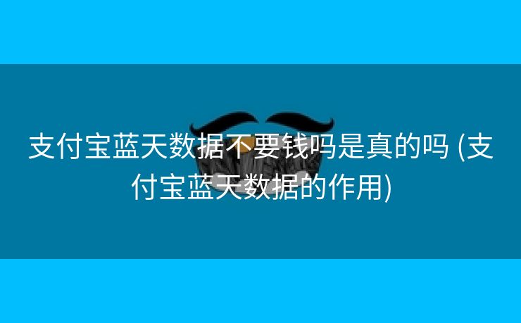 支付宝蓝天数据不要钱吗是真的吗 (支付宝蓝天数据的作用)