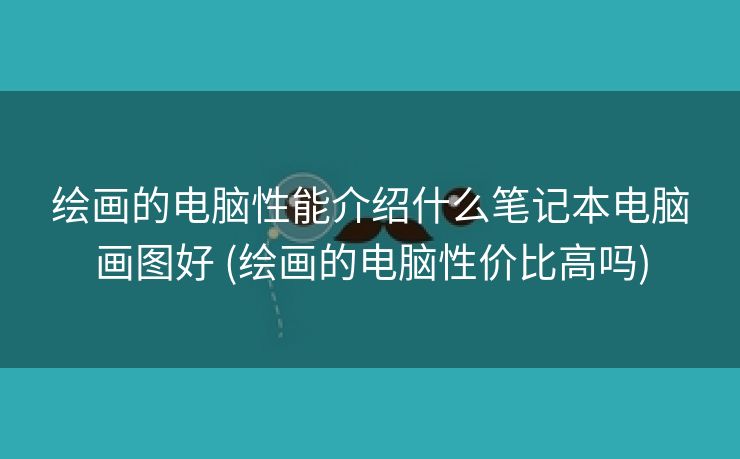 绘画的电脑性能介绍什么笔记本电脑画图好 (绘画的电脑性价比高吗)