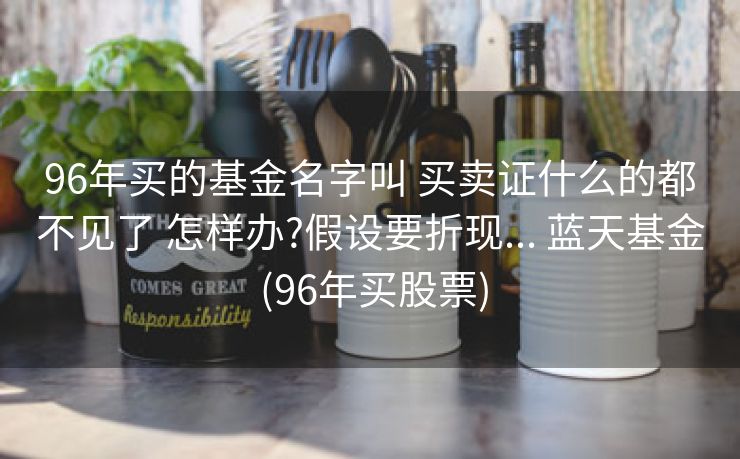 96年买的基金名字叫 买卖证什么的都不见了 怎样办?假设要折现... 蓝天基金 (96年买股票)