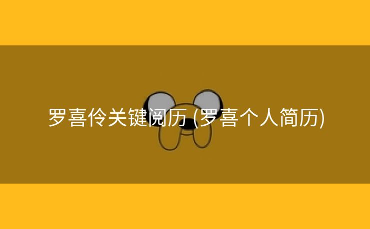 罗喜伶关键阅历 (罗喜个人简历)