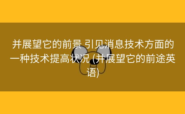 并展望它的前景 引见消息技术方面的一种技术提高状况 (并展望它的前途英语)