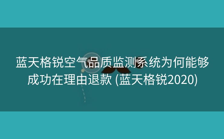 蓝天格锐空气品质监测系统为何能够成功在理由退款 (蓝天格锐2020)