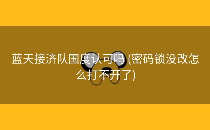 蓝天接济队国度认可吗 (密码锁没改怎么打不开了)