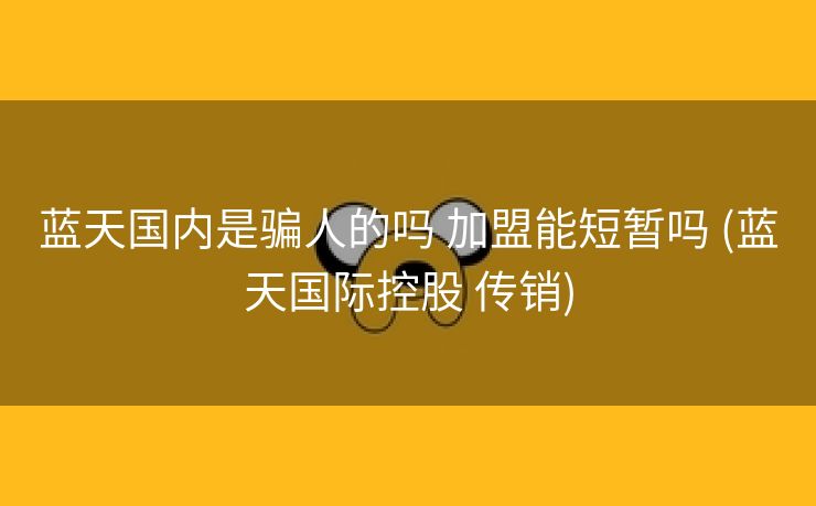 蓝天国内是骗人的吗 加盟能短暂吗 (蓝天国际控股 传销)