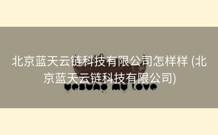 北京蓝天云链科技有限公司怎样样 (北京蓝天云链科技有限公司)