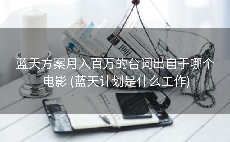 蓝天方案月入百万的台词出自于哪个电影 (蓝天计划是什么工作)