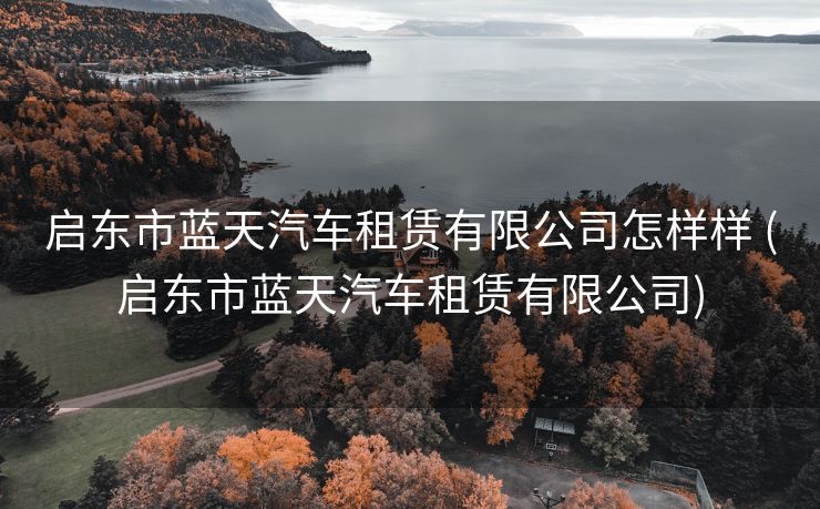 启东市蓝天汽车租赁有限公司怎样样 (启东市蓝天汽车租赁有限公司)