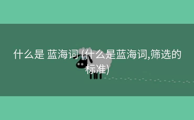 什么是 蓝海词 (什么是蓝海词,筛选的标准)
