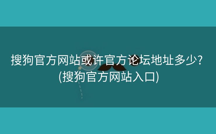 搜狗官方网站或许官方论坛地址多少? (搜狗官方网站入口)