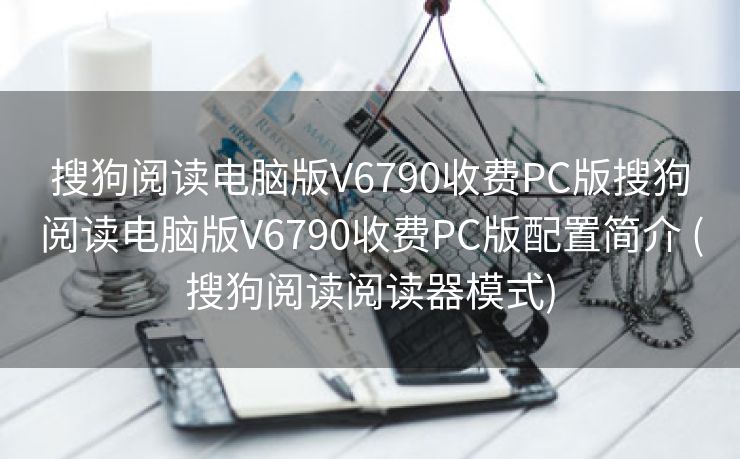 搜狗阅读电脑版V6790收费PC版搜狗阅读电脑版V6790收费PC版配置简介 (搜狗阅读阅读器模式)