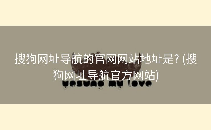 搜狗网址导航的官网网站地址是? (搜狗网址导航官方网站)