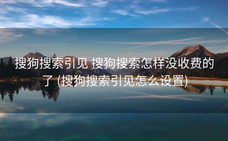 搜狗搜索引见 搜狗搜索怎样没收费的了 (搜狗搜索引见怎么设置)