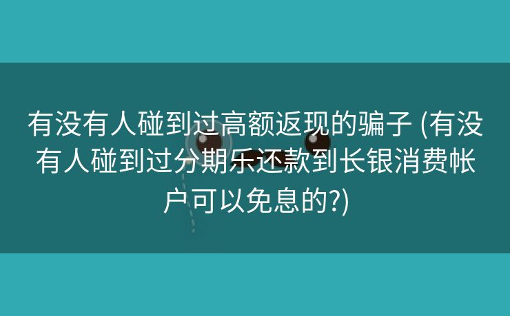 有没有人碰到过高额返现的骗子 (有没有人碰到过分期乐还款到长银消费帐户可以免息的?)
