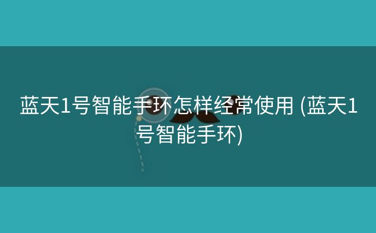 蓝天1号智能手环怎样经常使用 (蓝天1号智能手环)