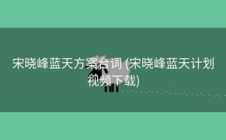 宋晓峰蓝天方案台词 (宋晓峰蓝天计划视频下载)