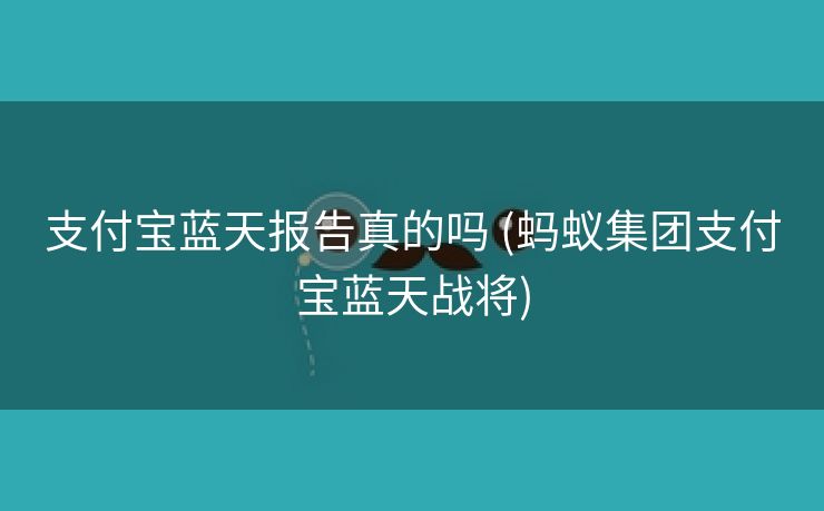 支付宝蓝天报告真的吗 (蚂蚁集团支付宝蓝天战将)