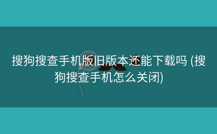 搜狗搜查手机版旧版本还能下载吗 (搜狗搜查手机怎么关闭)