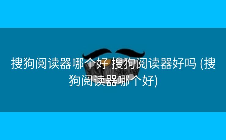 搜狗阅读器哪个好 搜狗阅读器好吗 (搜狗阅读器哪个好)