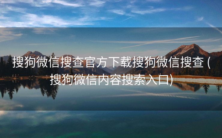 搜狗微信搜查官方下载搜狗微信搜查 (搜狗微信内容搜索入口)