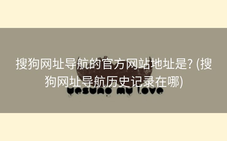 搜狗网址导航的官方网站地址是? (搜狗网址导航历史记录在哪)