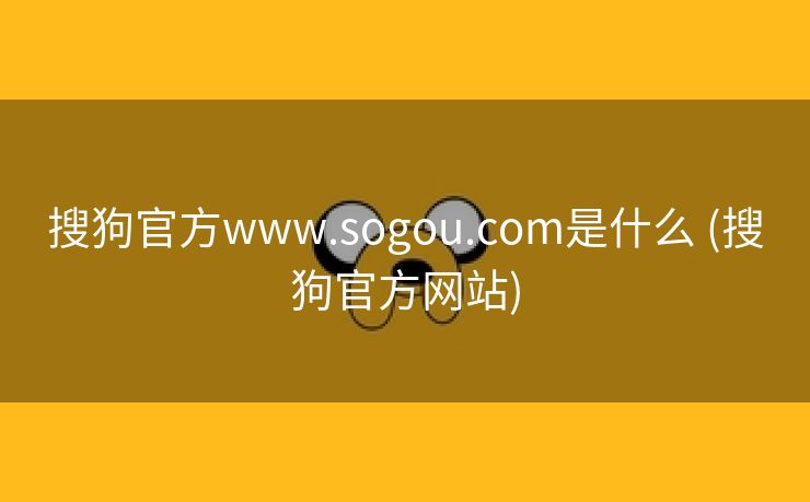 搜狗官方www.sogou.com是什么 (搜狗官方网站)