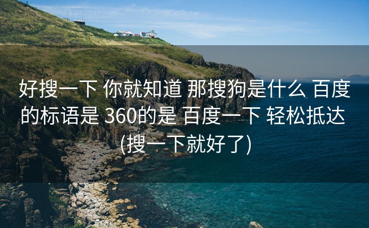 好搜一下 你就知道 那搜狗是什么 百度的标语是 360的是 百度一下 轻松抵达 (搜一下就好了)