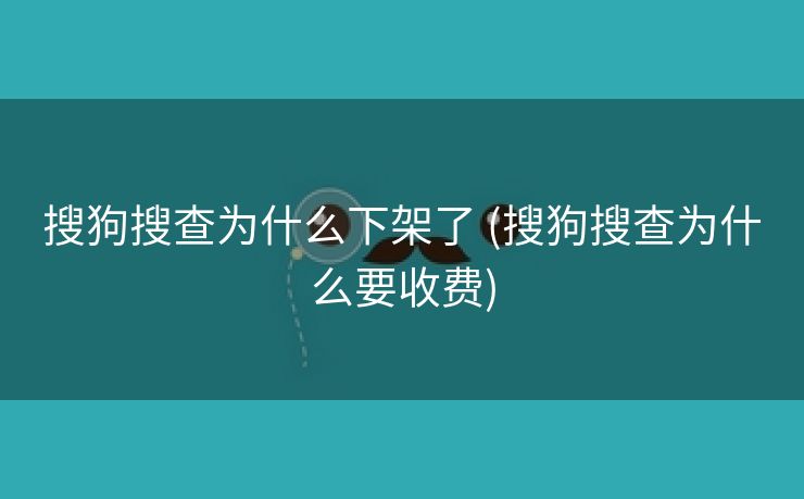 搜狗搜查为什么下架了 (搜狗搜查为什么要收费)