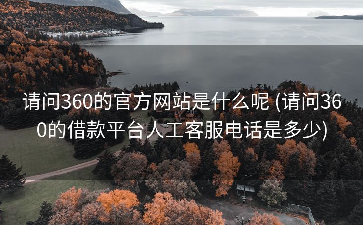 请问360的官方网站是什么呢 (请问360的借款平台人工客服电话是多少)