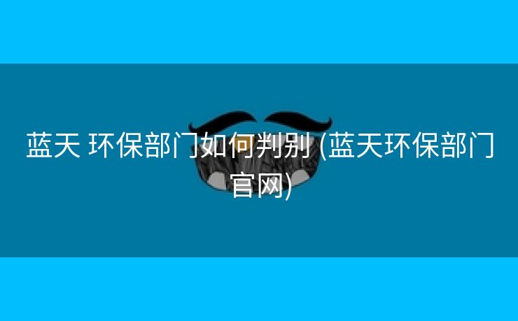 蓝天 环保部门如何判别 (蓝天环保部门官网)