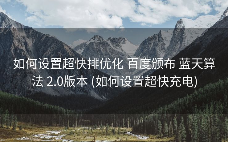 如何设置超快排优化 百度颁布 蓝天算法 2.0版本 (如何设置超快充电)