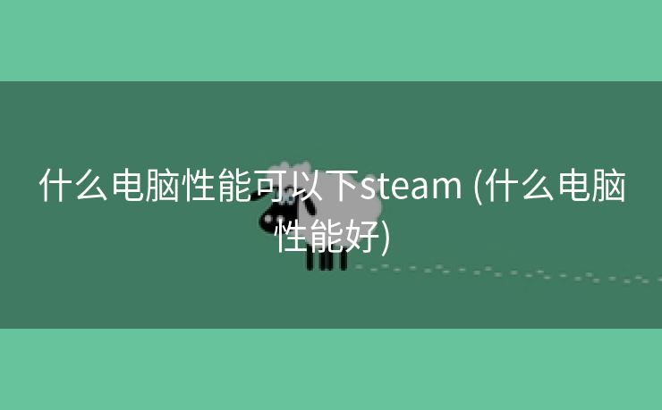 什么电脑性能可以下steam (什么电脑性能好)