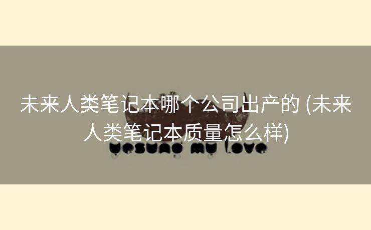 未来人类笔记本哪个公司出产的 (未来人类笔记本质量怎么样)