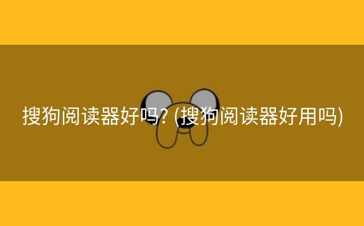 搜狗阅读器好吗? (搜狗阅读器好用吗)