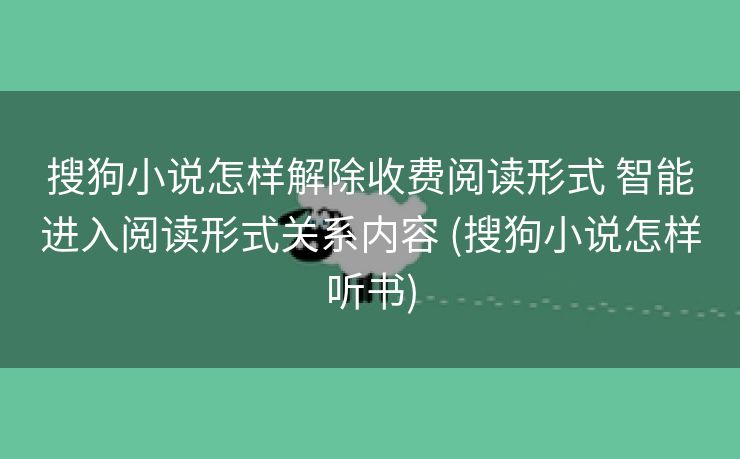 搜狗小说怎样解除收费阅读形式 智能进入阅读形式关系内容 (搜狗小说怎样听书)