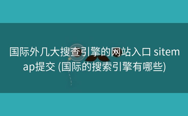 国际外几大搜查引擎的网站入口 sitemap提交 (国际的搜索引擎有哪些)