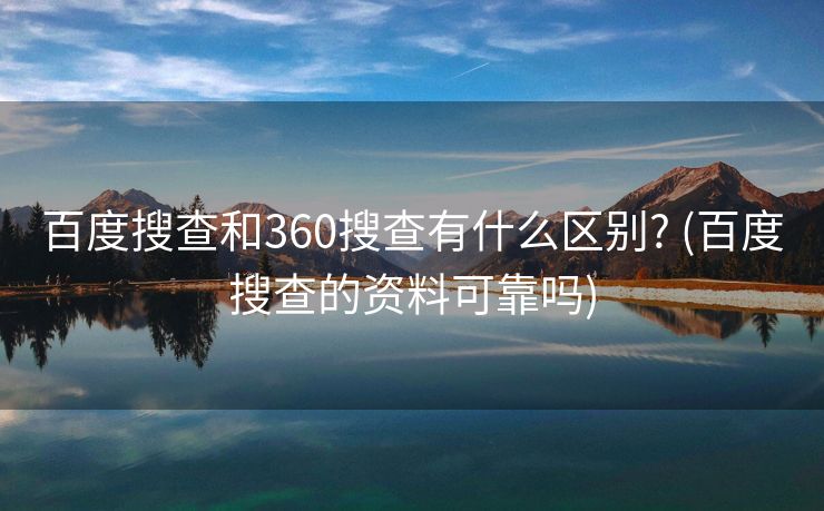 百度搜查和360搜查有什么区别? (百度搜查的资料可靠吗)