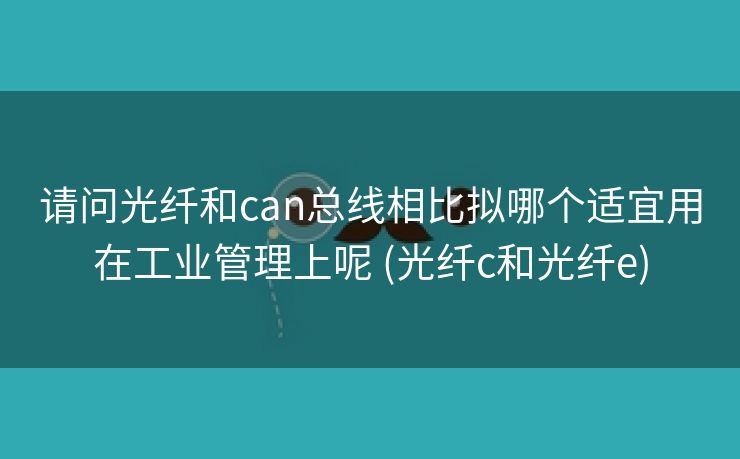 请问光纤和can总线相比拟哪个适宜用在工业管理上呢 (光纤c和光纤e)