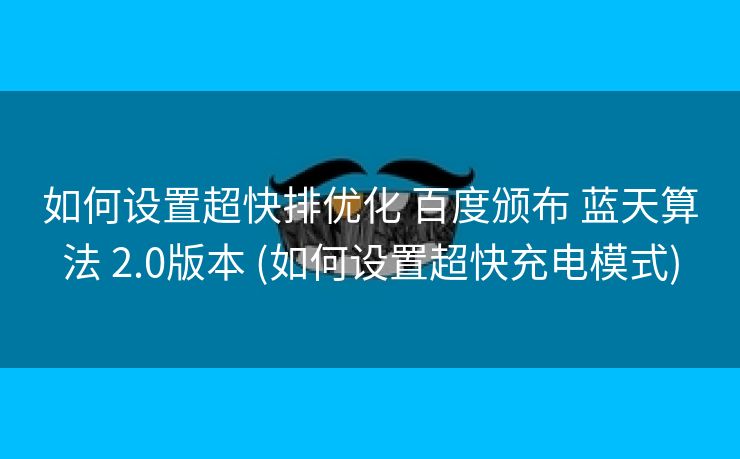 如何设置超快排优化 百度颁布 蓝天算法 2.0版本 (如何设置超快充电模式)