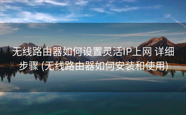 无线路由器如何设置灵活IP上网 详细步骤 (无线路由器如何安装和使用)